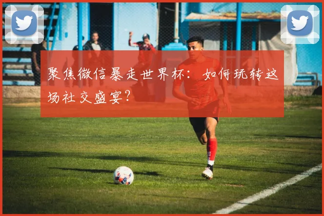 聚焦微信暴走世界杯：如何玩转这场社交盛宴？