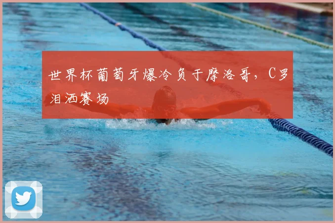 世界杯葡萄牙爆冷负于摩洛哥，C罗泪洒赛场