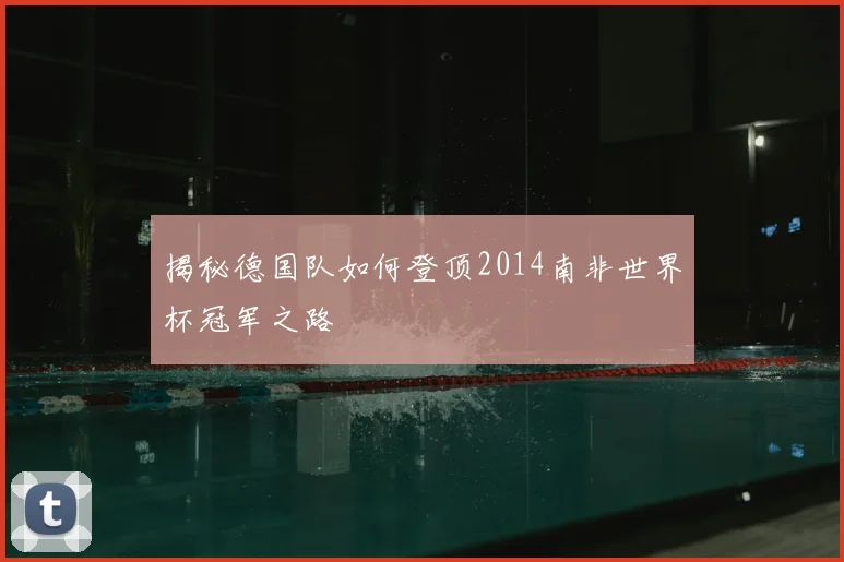 揭秘德国队如何登顶2014南非世界杯冠军之路