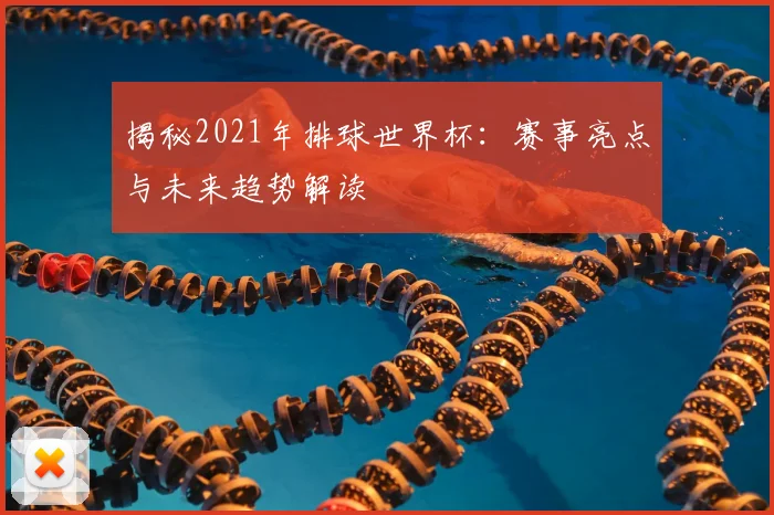 揭秘2021年排球世界杯：赛事亮点与未来趋势解读