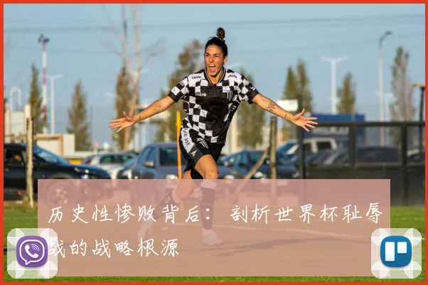 历史性惨败背后:剖析世界杯耻辱战的战略根源