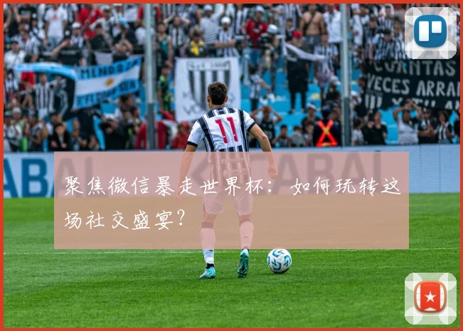 聚焦微信暴走世界杯：如何玩转这场社交盛宴？