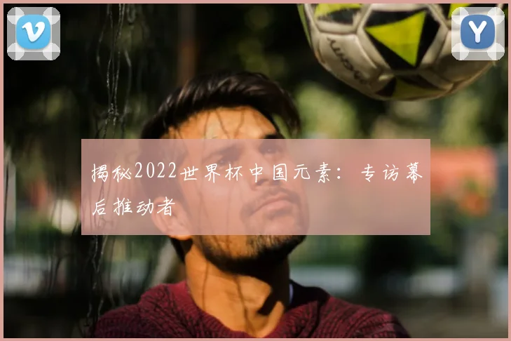 揭秘2022世界杯中国元素：专访幕后推动者