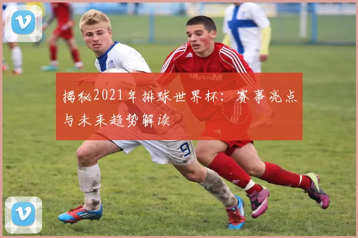 揭秘2021年排球世界杯：赛事亮点与未来趋势解读