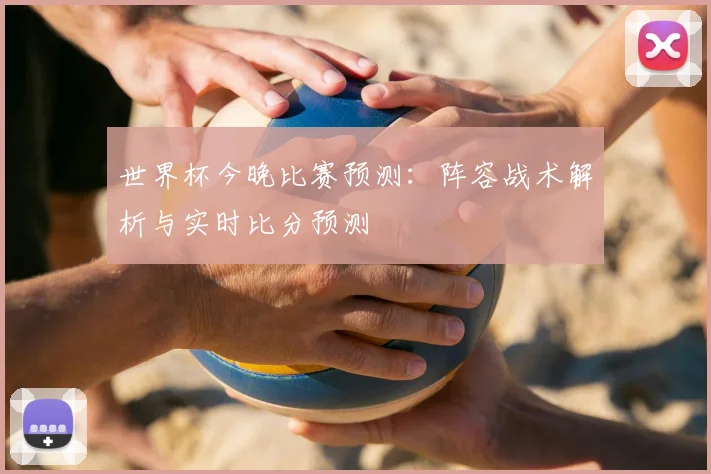 世界杯今晚比赛预测：阵容战术解析与实时比分预测