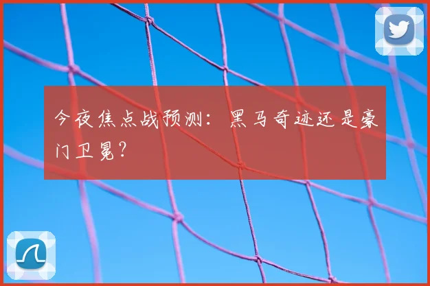 今夜焦点战预测:黑马奇迹还是豪门卫冕?