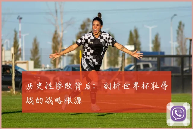 历史性惨败背后:剖析世界杯耻辱战的战略根源