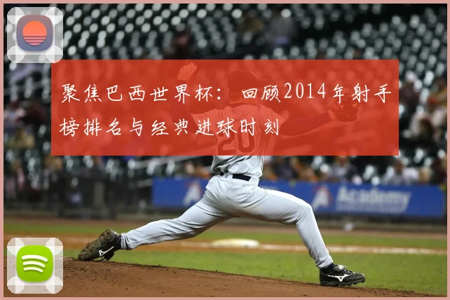 聚焦巴西世界杯：回顾2014年射手榜排名与经典进球时刻