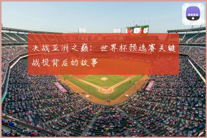 决战亚洲之巅：世界杯预选赛关键战役背后的故事