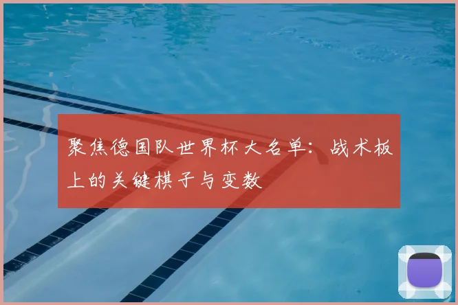 聚焦德国队世界杯大名单：战术板上的关键棋子与变数