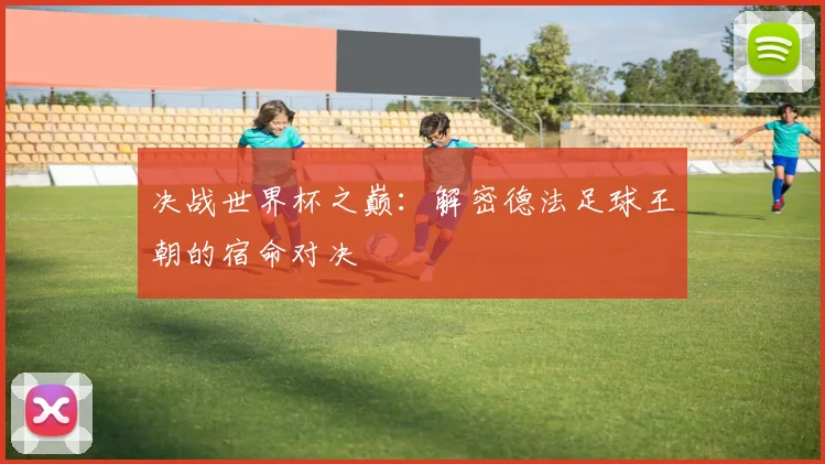决战世界杯之巅：解密德法足球王朝的宿命对决