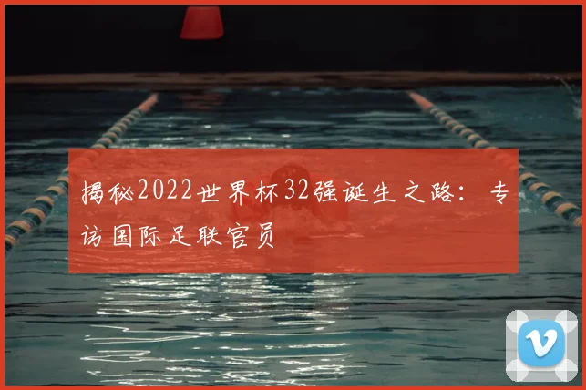 揭秘2022世界杯32强诞生之路：专访国际足联官员