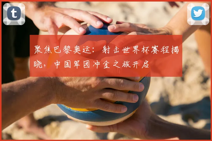 聚焦巴黎奥运：射击世界杯赛程揭晓，中国军团冲金之旅开启