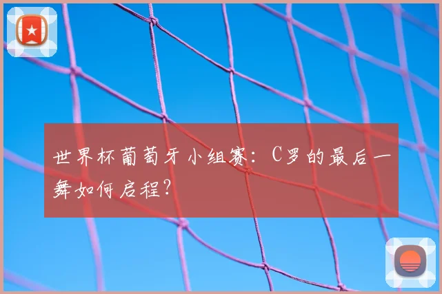 世界杯葡萄牙小组赛：C罗的最后一舞如何启程？