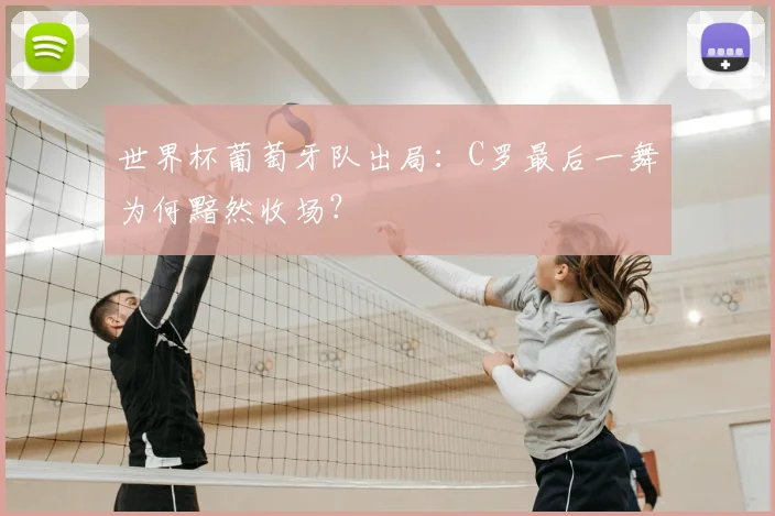 世界杯葡萄牙队出局：C罗最后一舞为何黯然收场？