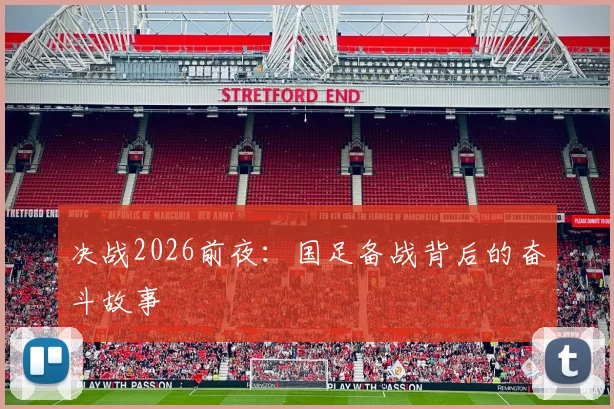 决战2026前夜：国足备战背后的奋斗故事