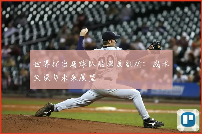 世界杯出局球队的深度剖析：战术失误与未来展望